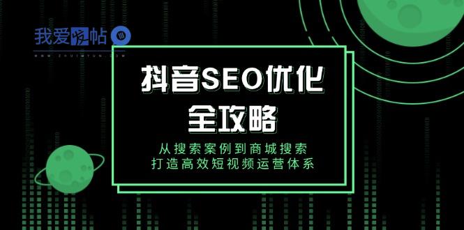 抖音 SEO优化全攻略，从搜索案例到商城搜索，打造高效短视频运营体系-我爱发帖