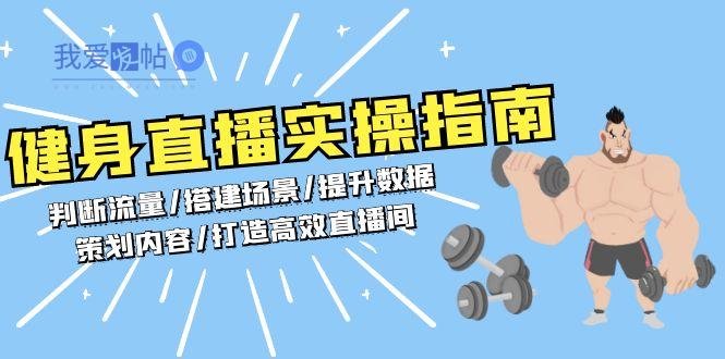 健身直播实操指南：判断流量/搭建场景/提升数据/策划内容/打造高效直播间-我爱发帖