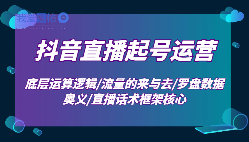 抖音直播起号运营：底层运算逻辑/流量的来与去/罗盘数据奥义/直播话术框架核心-我爱发帖