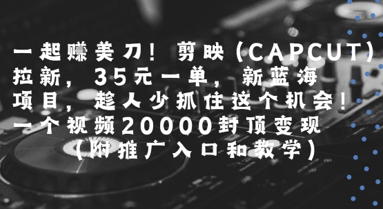 一起挣美刀!剪映(CAPCUT)拉新，35米一单，新蓝海项目，一个视频2w封顶变现(附推广入口和教学)-我爱发帖