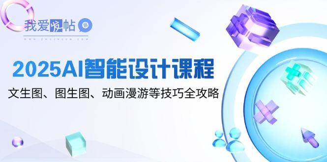 2025AI智能设计课程，文生图、图生图、动画漫游等技巧全攻略-我爱发帖