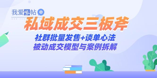 私域成交三板斧：社群批量发售+谈单心法，被动成交模型与案例拆解-我爱发帖