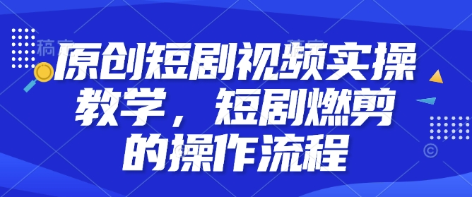 原创短剧视频实操教学，短剧燃剪的操作流程-我爱发帖