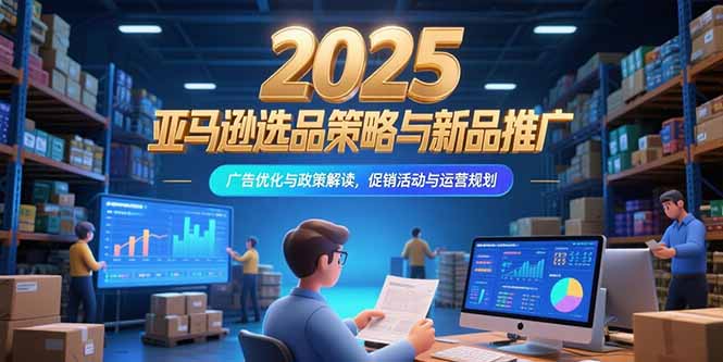 2025亚马逊选品策略与新品推广，广告优化与政策解读，促销活动与运营规划-我爱发帖