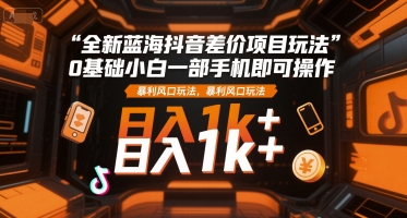 全新蓝海抖音差价项目玩法，0基础小白一部手机即可操作，暴利风口玩法，日入1k+【揭秘】-我爱发帖