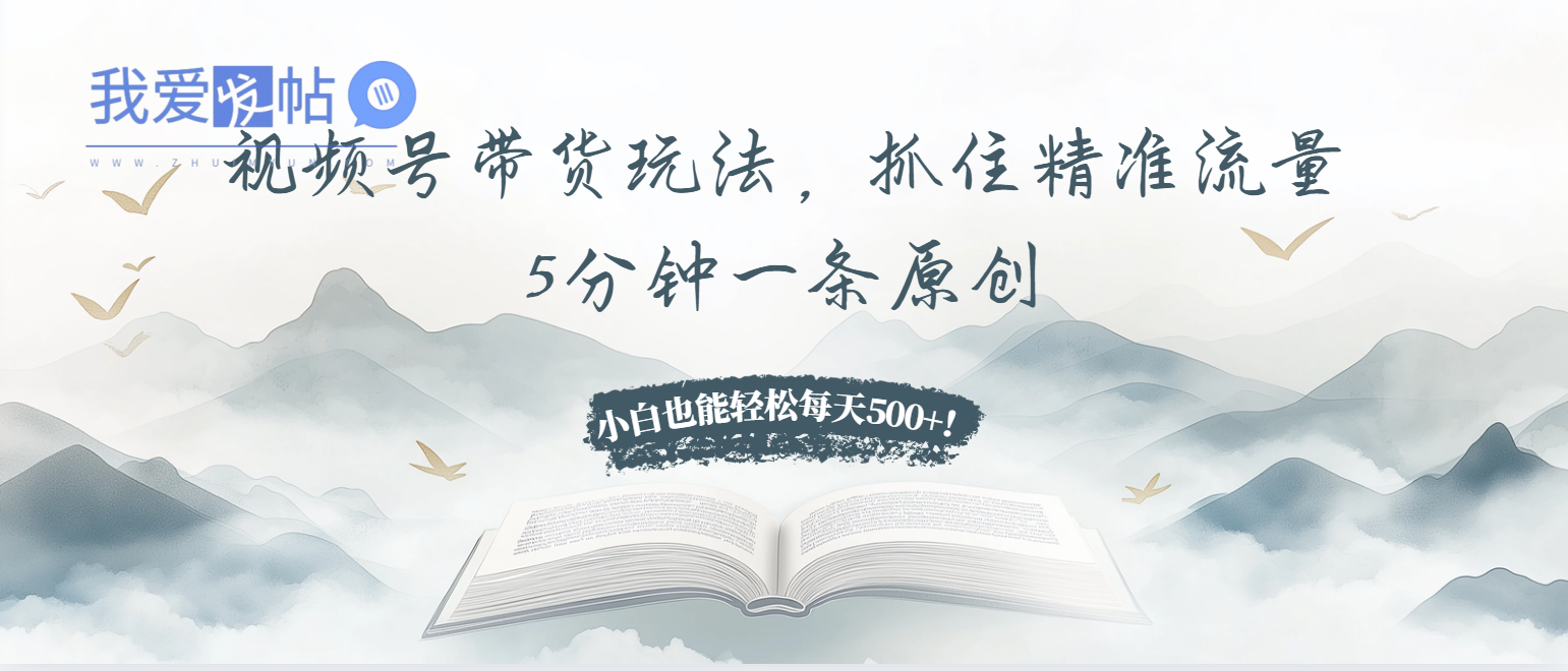 视频号带货玩法，抓住精准流量，5分钟一条原创，小白也能轻松每天500+！-我爱发帖