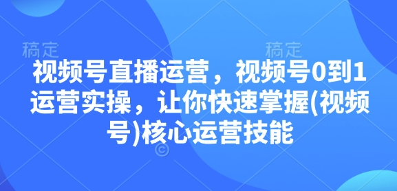 视频号直播运营，视频号0到1运营实操，让你快速掌握(视频号)核心运营技能-我爱发帖
