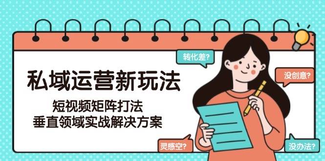 私域运营新玩法，短视频矩阵打法，垂直领域实战解决方案(更新6月)-我爱发帖