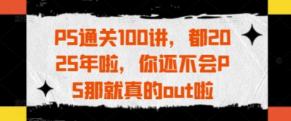 PS通关100讲，都2025年啦，你还不会PS那就真的out啦-我爱发帖