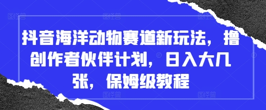 抖音海洋动物赛道新玩法，撸创作者伙伴计划，日入大几张，保姆级教程-我爱发帖