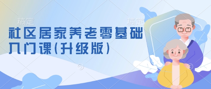 社区居家养老零基础入门课(升级版)了解新手做养老的可行模式，掌握养老项目的筹备方法-我爱发帖