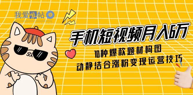 手机短视频月入6万，10种爆款题材构图，动静结合涨粉变现运营技巧-我爱发帖