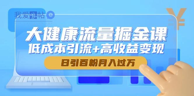 大健康流量掘金课，低成本引流+高收益变现，日引百粉月入过万-我爱发帖