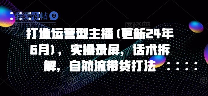 打造运营型主播(更新25年1月)，实操录屏，话术拆解，自然流带货打法-我爱发帖