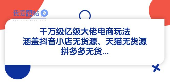 千万级亿级大佬电商玩法：涵盖抖音小店无货源、天猫无货源、拼多多无货…-我爱发帖