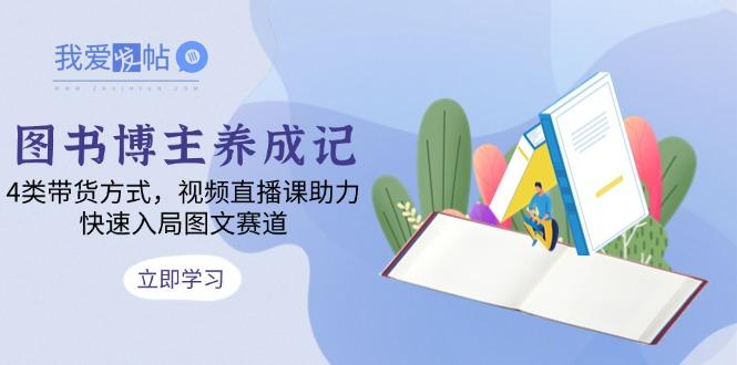 图书博主养成记：4类带货方式，视频直播课助力，快速入局图文赛道-我爱发帖