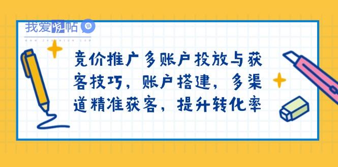 竞价推广多账户投放与获客技巧，账户搭建，多渠道精准获客，提升转化率-我爱发帖