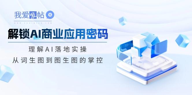 解锁AI商业应用密码：理解AI落地实操，从词生图到图生图的掌控-我爱发帖