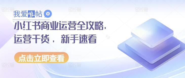 小红书商业运营全攻略，运营干货 ，新手速看-我爱发帖