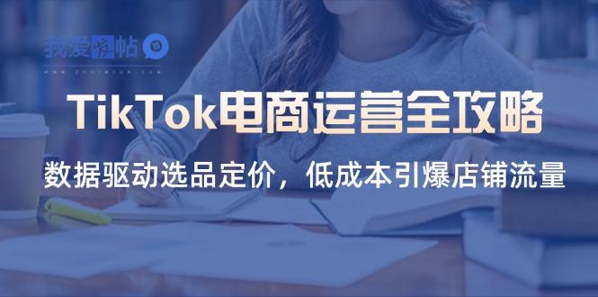 TikTok电商运营全攻略，数据驱动选品定价，低成本引爆店铺流量-我爱发帖