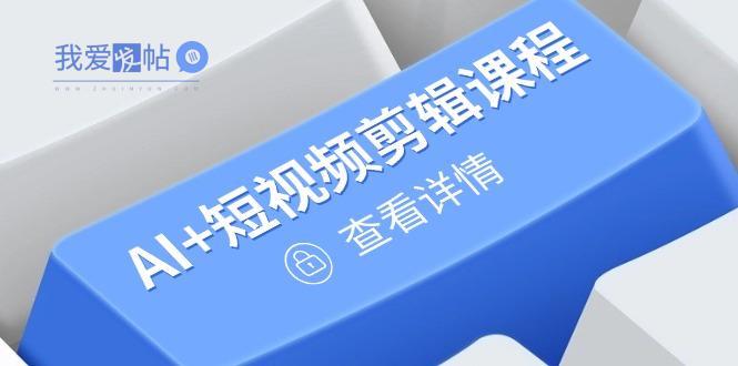从入门到精通，AI+短视频剪辑课程，掌握账号运营直播技巧，打造爆款-我爱发帖