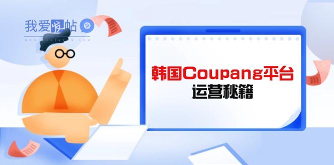 Coupang平台运营秘籍，酷胖卖家必修课，助力卖家提升平台竞争力-我爱发帖