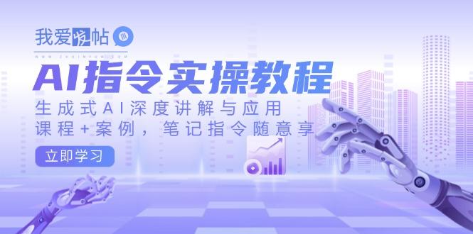 AI指令实操教程，生成式AI深度讲解与应用，课程+案例，笔记指令随意享-我爱发帖