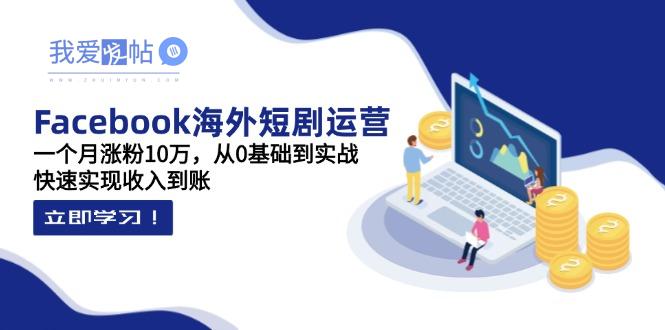 Facebook海外短剧运营：一个月涨粉10万，从0基础到实战，快速实现收入到账-我爱发帖