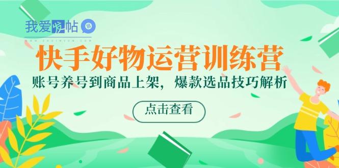 快手好物运营训练营，账号养号到商品上架，爆款选品技巧解析-我爱发帖