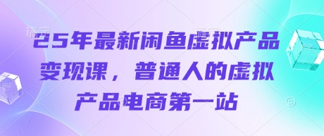 25年最新闲鱼虚拟产品变现课，普通人的虚拟产品电商第一站-我爱发帖