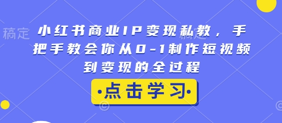 小红书商业IP变现私教，手把手教会你从0-1制作短视频到变现的全过程-我爱发帖