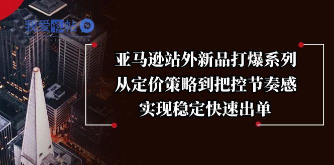亚马逊站外新品打爆系列，从定价策略到把控节奏感，实现稳定快速出单-我爱发帖