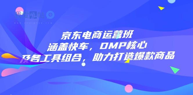京东电商运营班：涵盖快车，DMP核心及各工具组合，助力打造爆款商品-我爱发帖