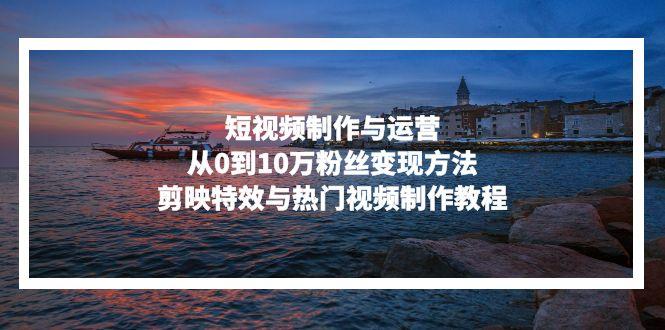 短视频制作与运营，从0到10万粉丝变现方法，剪映特效与热门视频制作教程-我爱发帖