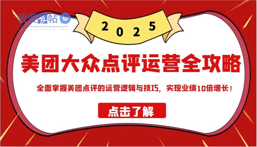 美团大众点评运营全攻略2025，全面掌握美团点评的运营逻辑与技巧，实现业绩10倍增长！-我爱发帖