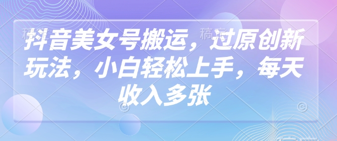 抖音美女号搬运，过原创新玩法，小白轻松上手，每天收入多张-我爱发帖