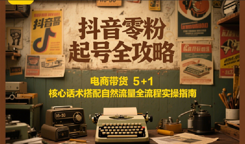 抖音零粉起号全攻略：电商带货 5+1 核心话术搭配自然流量全流程实操指南-我爱发帖