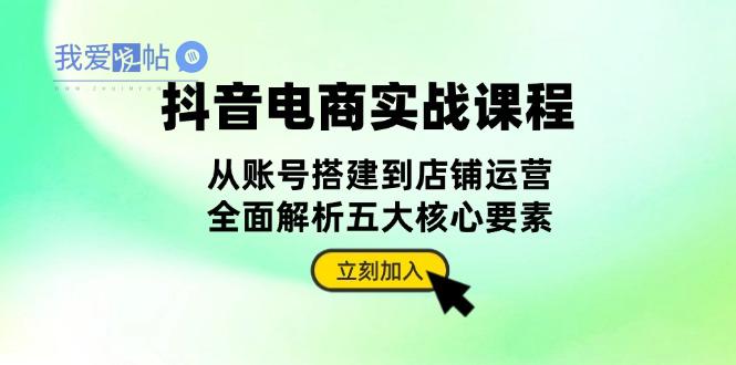 抖音 电商实战课程：从账号搭建到店铺运营，全面解析五大核心要素-我爱发帖