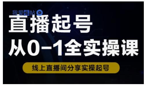 直播起号从0-1全实操课，新人0基础快速入门，0-1阶段流程化学习-我爱发帖