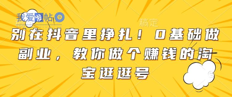 别在抖音里挣扎！0基础做副业，教你做个赚钱的淘宝逛逛号-我爱发帖