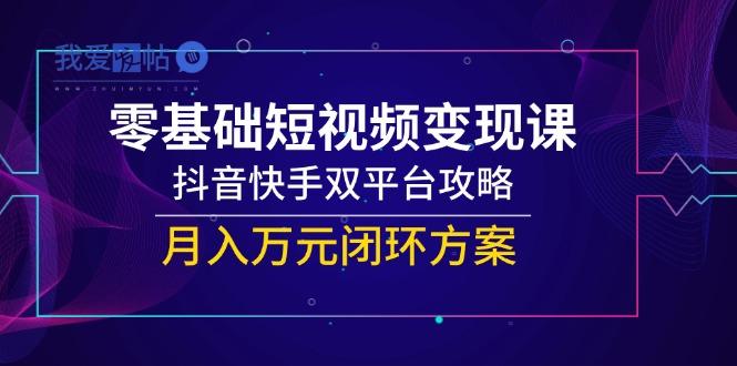 零基础短视频变现课，抖音快手双平台攻略，月入万元闭环方案-我爱发帖