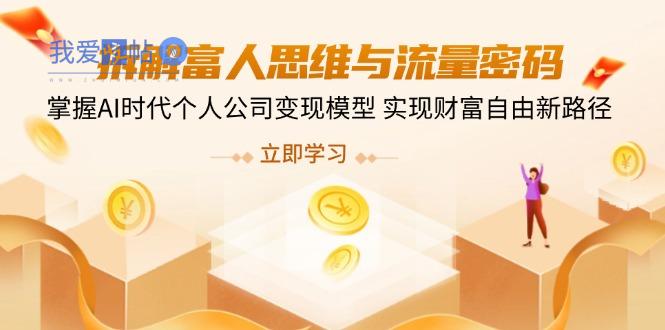 拆解富人思维与流量密码，掌握AI时代个人公司变现模型 实现财富自由新路径-我爱发帖