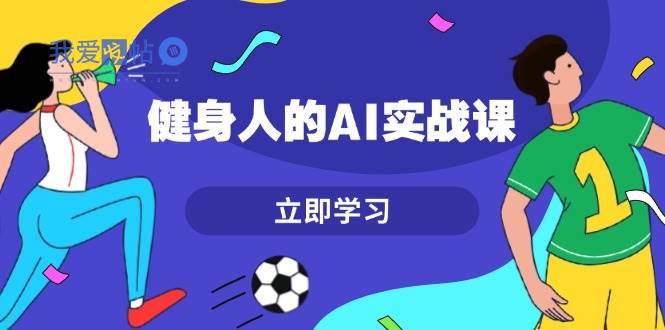 健身人的AI实战课，7天从0到1提升效率，快速入门AI，掌握爆款内容-我爱发帖