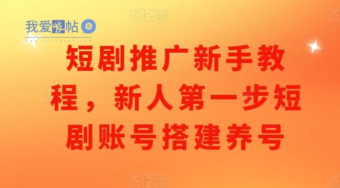 短剧推广新手教程，新人第一步短剧账号搭建养号-我爱发帖