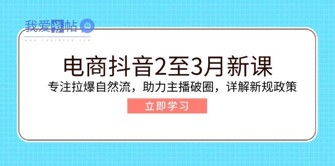 电商抖音2至3月新课：专注拉爆自然流，助力主播破圈，详解新规政策-我爱发帖
