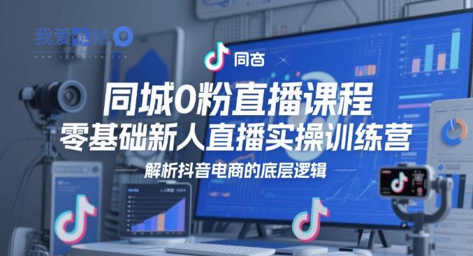同城0粉直播课程，零基础新人直播实操训练营，解析抖音电商的底层逻辑-我爱发帖