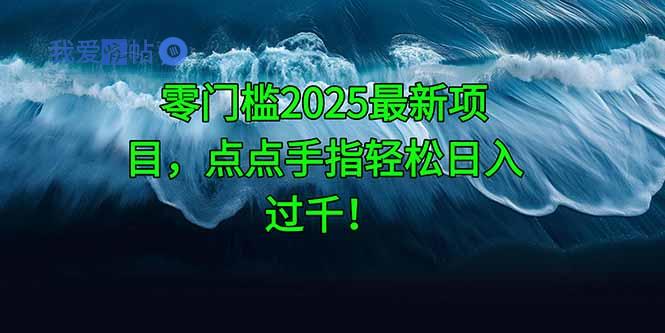 零门槛2025最新项目，点点手指轻松日入过千！-我爱发帖