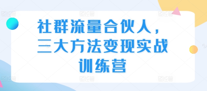 社群流量合伙人，三大方法变现实战训练营-我爱发帖