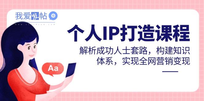 个人IP打造课程，解析成功人士套路，构建知识体系，实现全网营销变现-我爱发帖