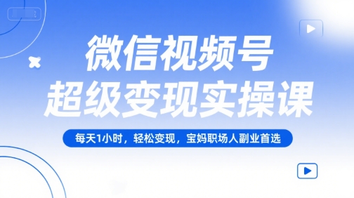 微信视频号超级变现实操课，每天1小时，轻松变现，宝妈职场人副业首选-我爱发帖